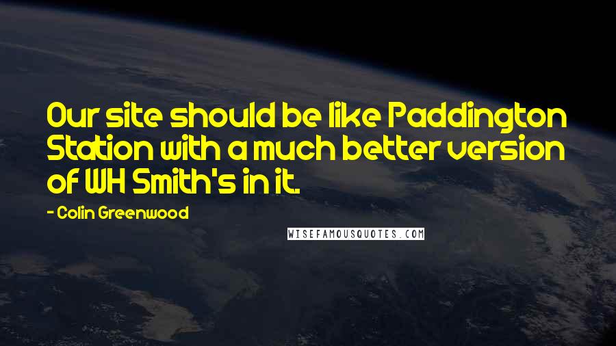 Colin Greenwood Quotes: Our site should be like Paddington Station with a much better version of WH Smith's in it.