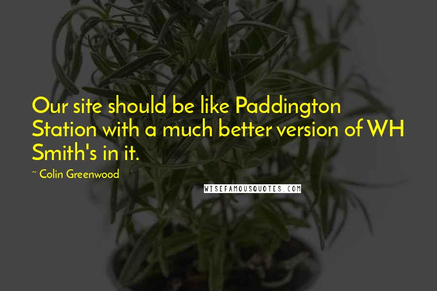 Colin Greenwood Quotes: Our site should be like Paddington Station with a much better version of WH Smith's in it.