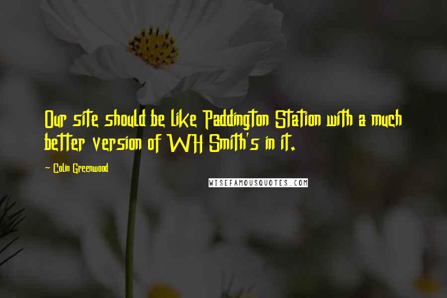 Colin Greenwood Quotes: Our site should be like Paddington Station with a much better version of WH Smith's in it.