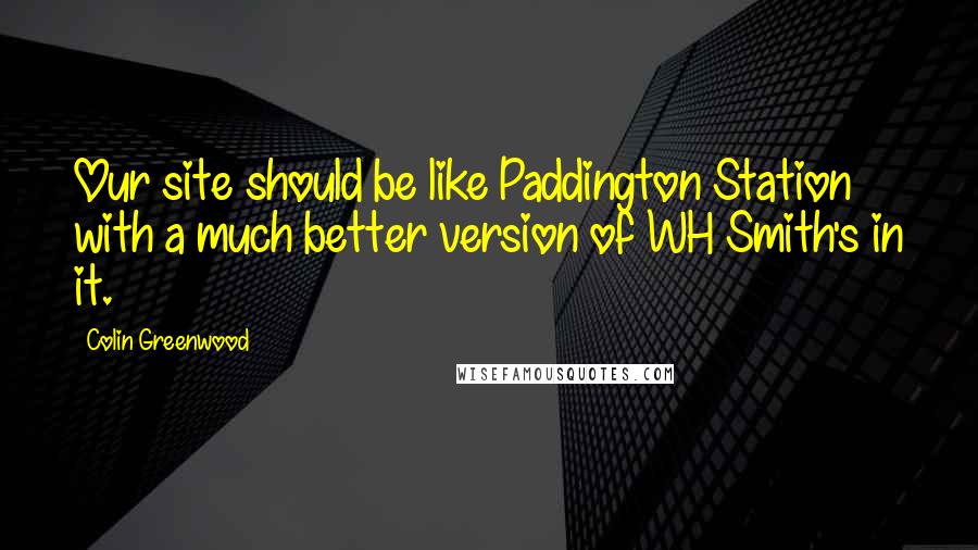 Colin Greenwood Quotes: Our site should be like Paddington Station with a much better version of WH Smith's in it.