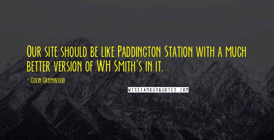 Colin Greenwood Quotes: Our site should be like Paddington Station with a much better version of WH Smith's in it.