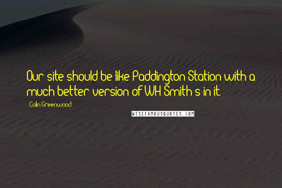 Colin Greenwood Quotes: Our site should be like Paddington Station with a much better version of WH Smith's in it.