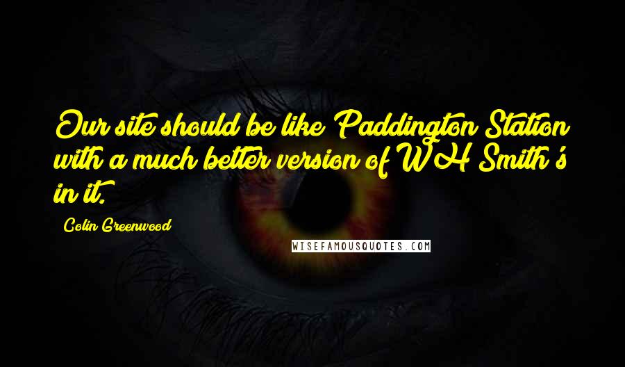 Colin Greenwood Quotes: Our site should be like Paddington Station with a much better version of WH Smith's in it.