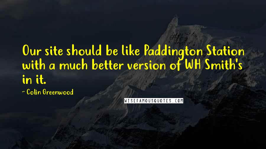 Colin Greenwood Quotes: Our site should be like Paddington Station with a much better version of WH Smith's in it.