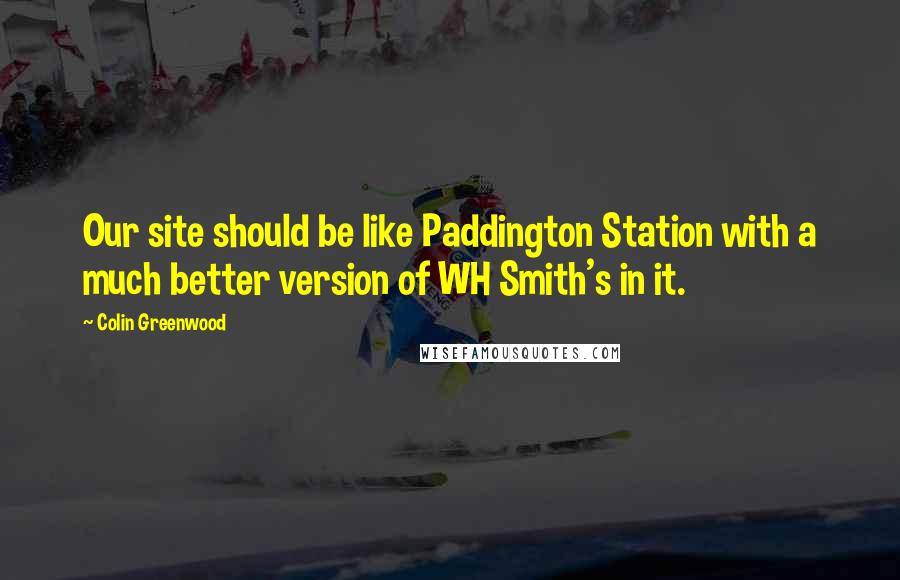 Colin Greenwood Quotes: Our site should be like Paddington Station with a much better version of WH Smith's in it.