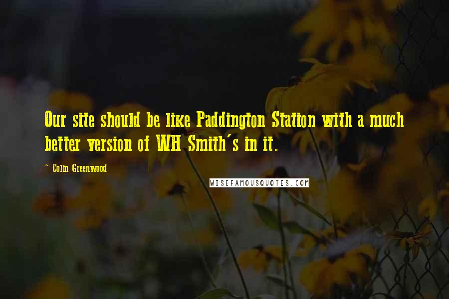 Colin Greenwood Quotes: Our site should be like Paddington Station with a much better version of WH Smith's in it.