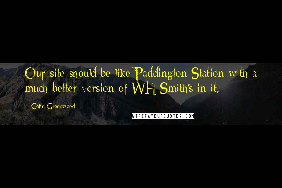 Colin Greenwood Quotes: Our site should be like Paddington Station with a much better version of WH Smith's in it.