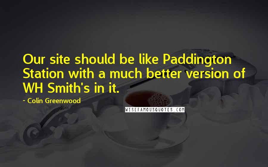 Colin Greenwood Quotes: Our site should be like Paddington Station with a much better version of WH Smith's in it.