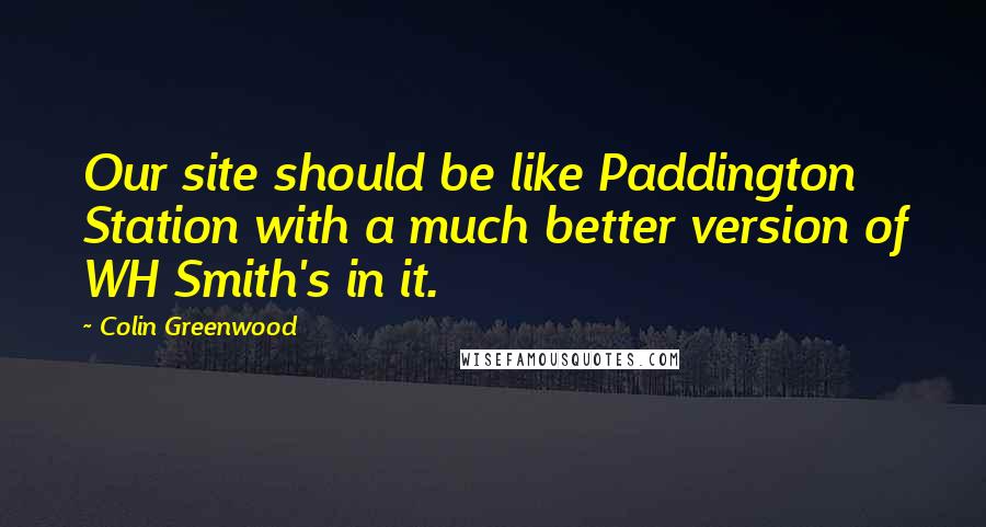 Colin Greenwood Quotes: Our site should be like Paddington Station with a much better version of WH Smith's in it.