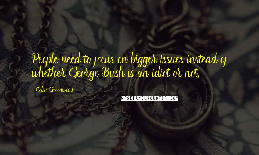 Colin Greenwood Quotes: People need to focus on bigger issues instead of whether George Bush is an idiot or not.