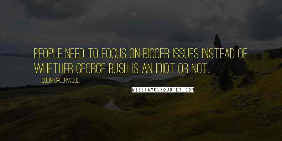 Colin Greenwood Quotes: People need to focus on bigger issues instead of whether George Bush is an idiot or not.