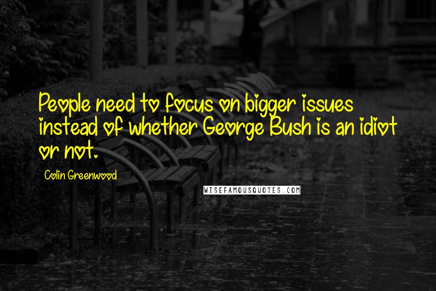 Colin Greenwood Quotes: People need to focus on bigger issues instead of whether George Bush is an idiot or not.