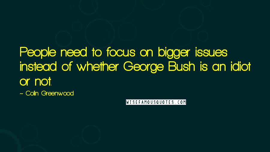 Colin Greenwood Quotes: People need to focus on bigger issues instead of whether George Bush is an idiot or not.