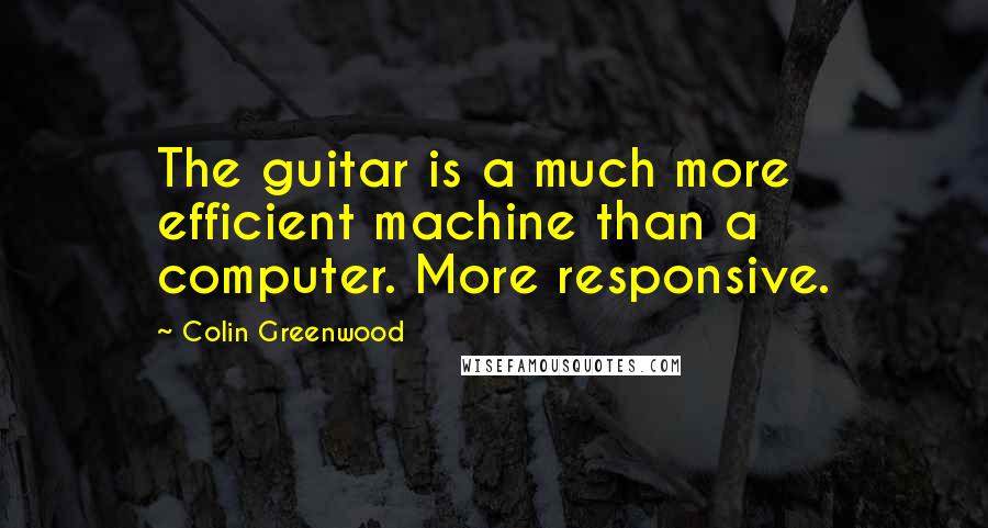 Colin Greenwood Quotes: The guitar is a much more efficient machine than a computer. More responsive.