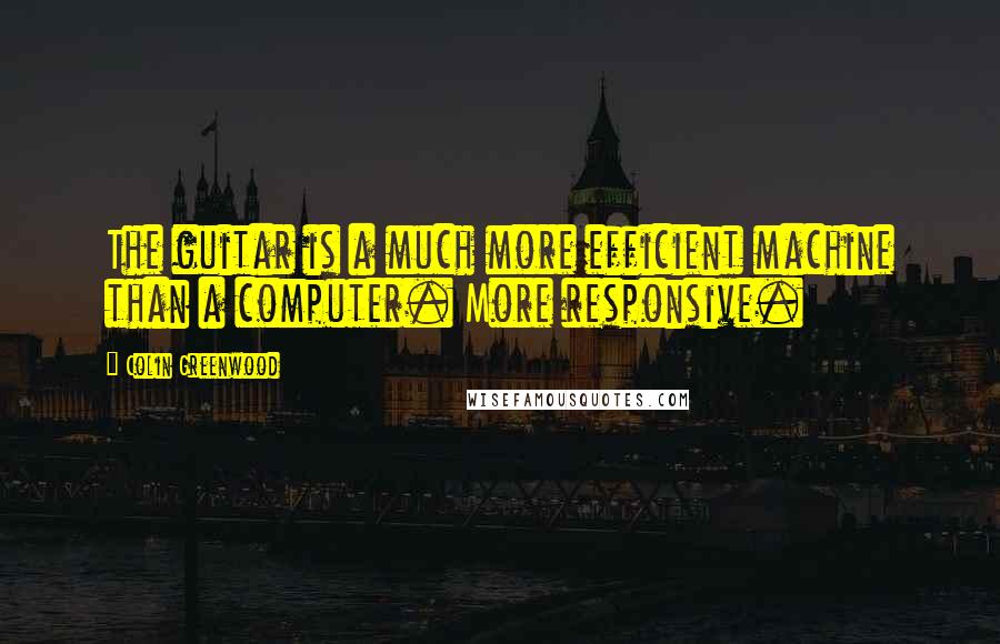 Colin Greenwood Quotes: The guitar is a much more efficient machine than a computer. More responsive.