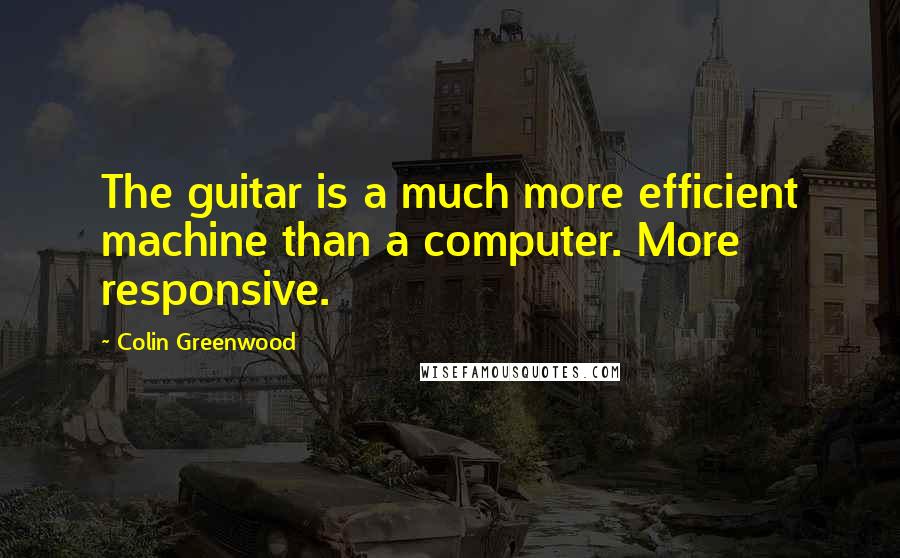 Colin Greenwood Quotes: The guitar is a much more efficient machine than a computer. More responsive.