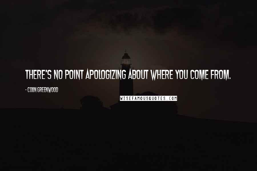 Colin Greenwood Quotes: There's no point apologizing about where you come from.