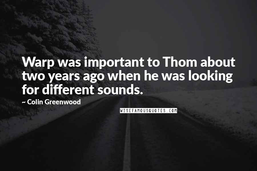 Colin Greenwood Quotes: Warp was important to Thom about two years ago when he was looking for different sounds.