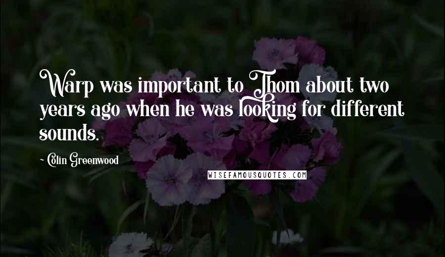 Colin Greenwood Quotes: Warp was important to Thom about two years ago when he was looking for different sounds.