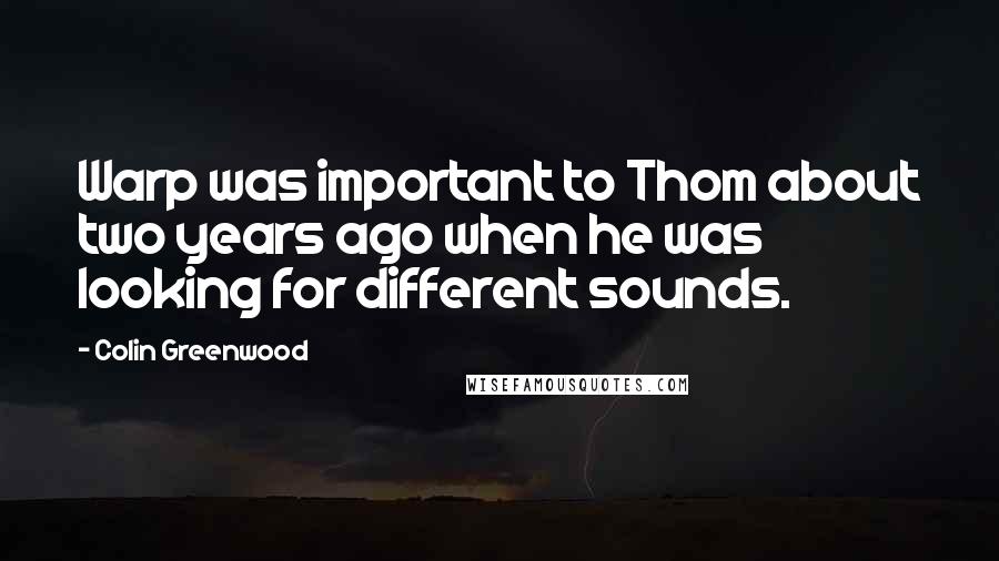 Colin Greenwood Quotes: Warp was important to Thom about two years ago when he was looking for different sounds.