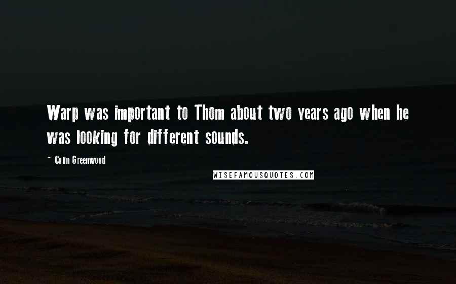 Colin Greenwood Quotes: Warp was important to Thom about two years ago when he was looking for different sounds.