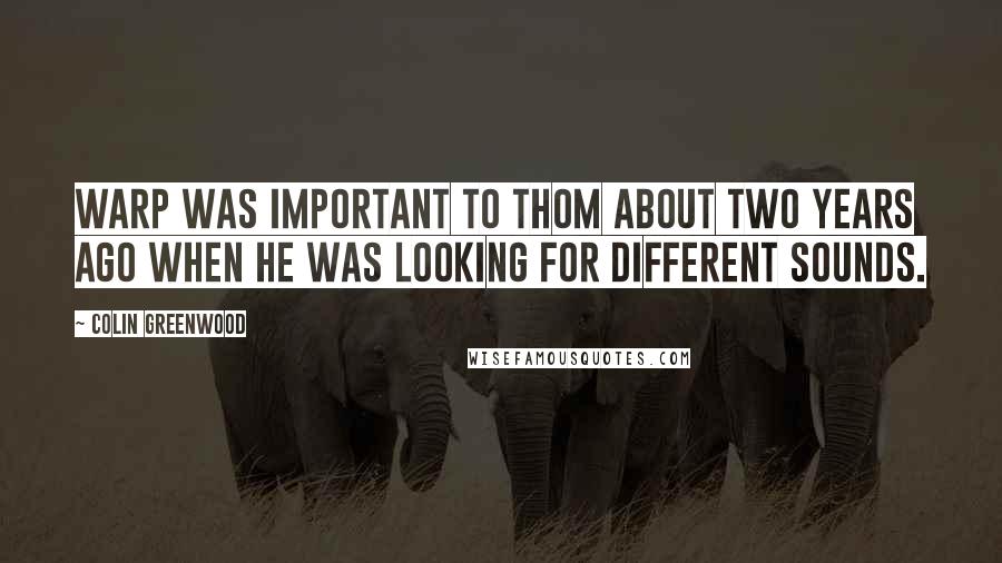 Colin Greenwood Quotes: Warp was important to Thom about two years ago when he was looking for different sounds.