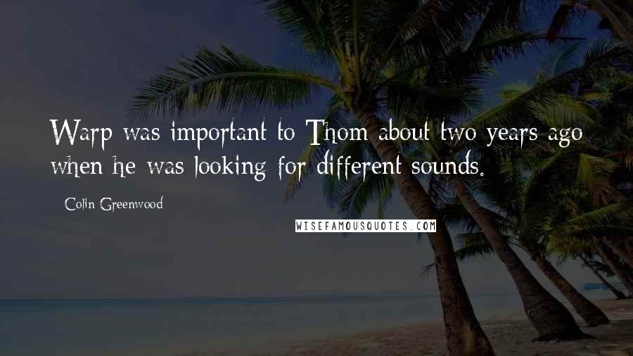 Colin Greenwood Quotes: Warp was important to Thom about two years ago when he was looking for different sounds.