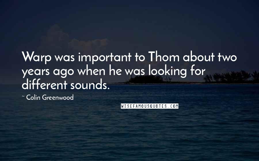 Colin Greenwood Quotes: Warp was important to Thom about two years ago when he was looking for different sounds.