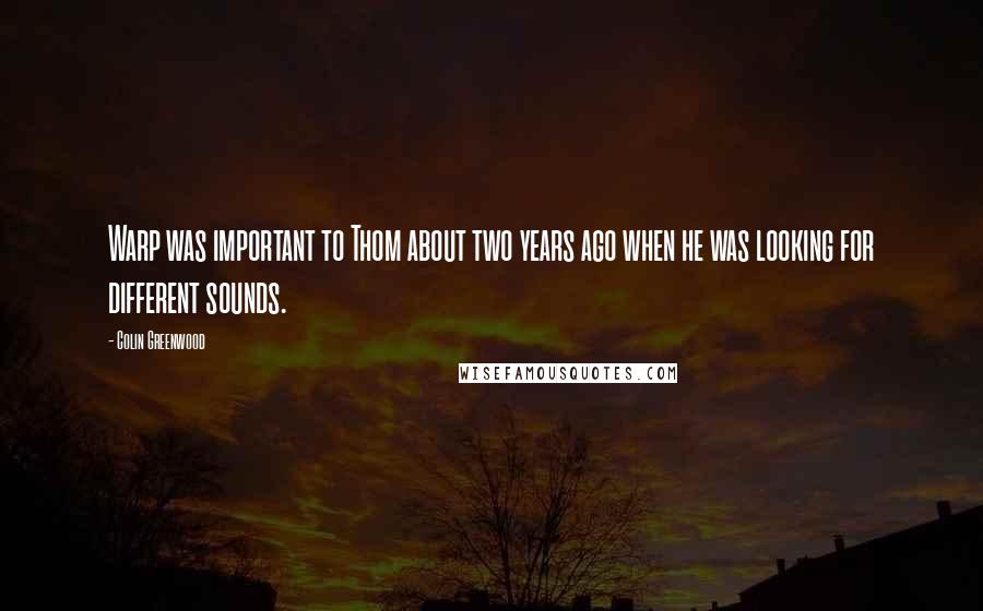 Colin Greenwood Quotes: Warp was important to Thom about two years ago when he was looking for different sounds.