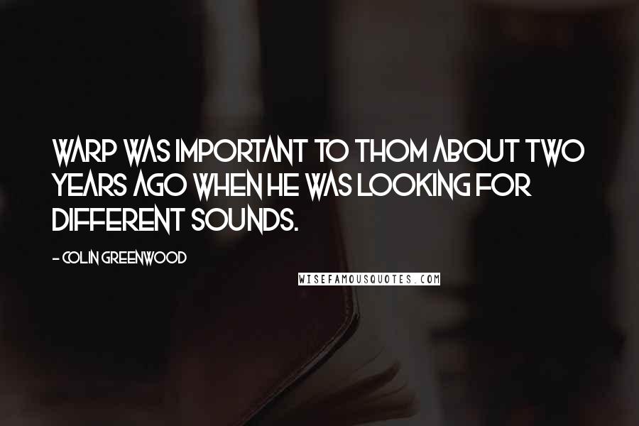 Colin Greenwood Quotes: Warp was important to Thom about two years ago when he was looking for different sounds.