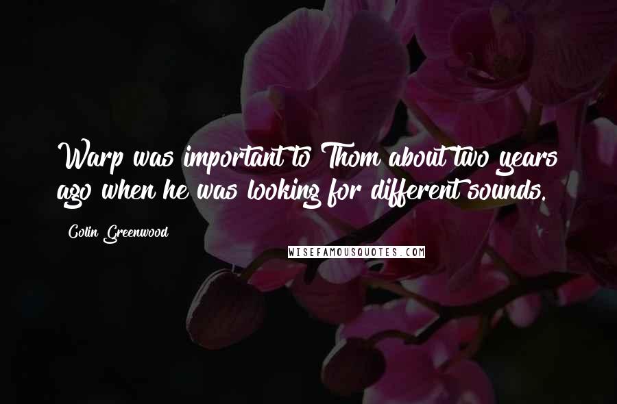 Colin Greenwood Quotes: Warp was important to Thom about two years ago when he was looking for different sounds.