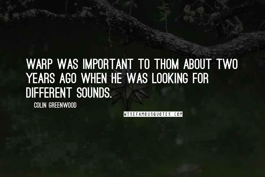 Colin Greenwood Quotes: Warp was important to Thom about two years ago when he was looking for different sounds.