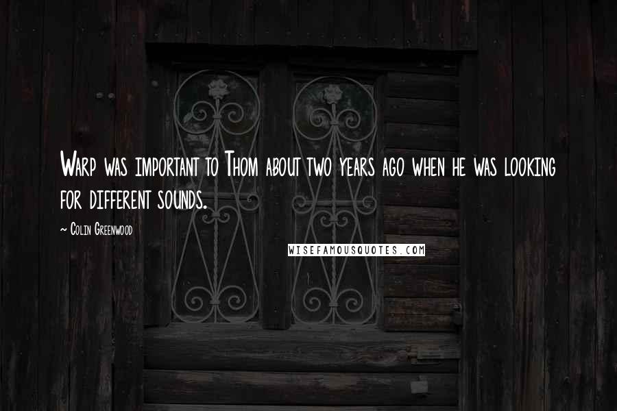 Colin Greenwood Quotes: Warp was important to Thom about two years ago when he was looking for different sounds.