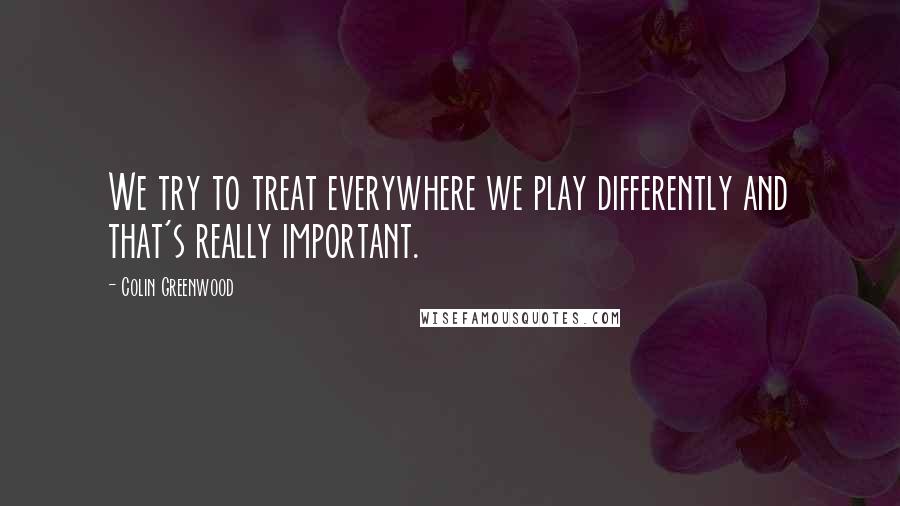 Colin Greenwood Quotes: We try to treat everywhere we play differently and that's really important.