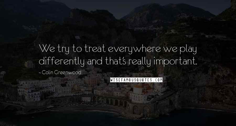 Colin Greenwood Quotes: We try to treat everywhere we play differently and that's really important.