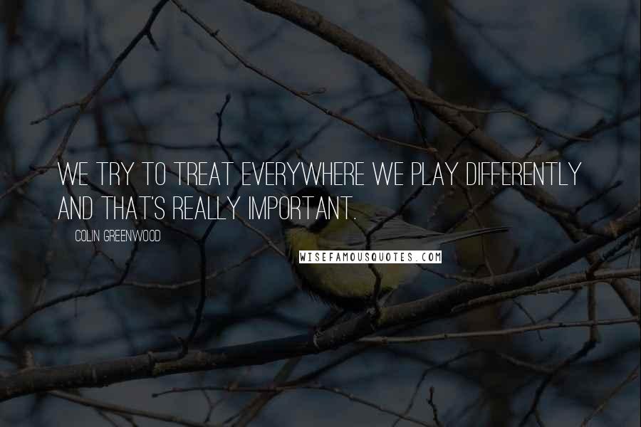 Colin Greenwood Quotes: We try to treat everywhere we play differently and that's really important.