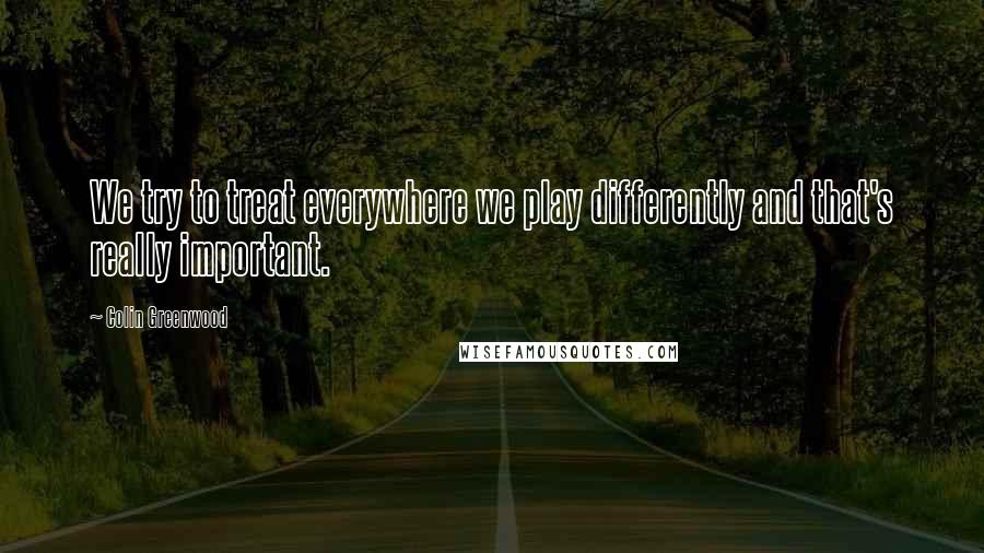 Colin Greenwood Quotes: We try to treat everywhere we play differently and that's really important.