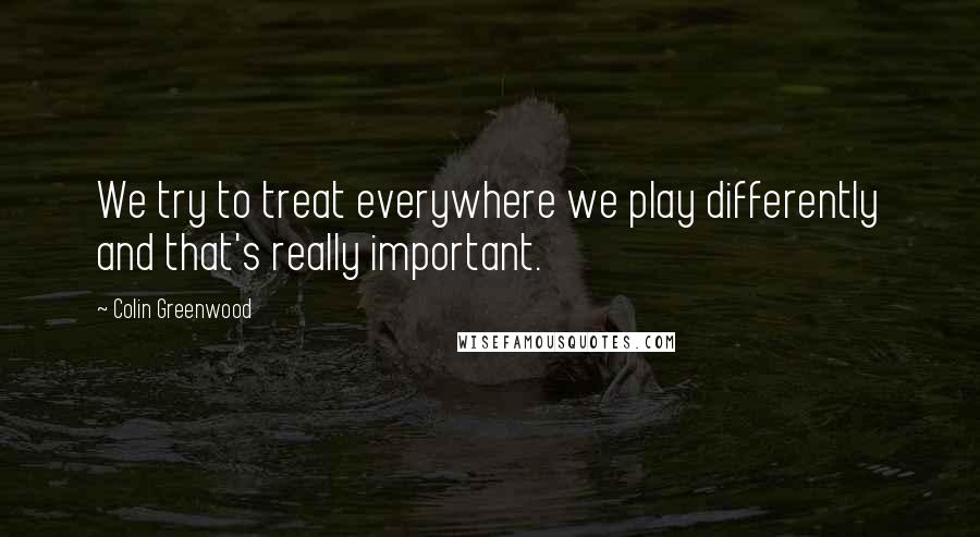 Colin Greenwood Quotes: We try to treat everywhere we play differently and that's really important.