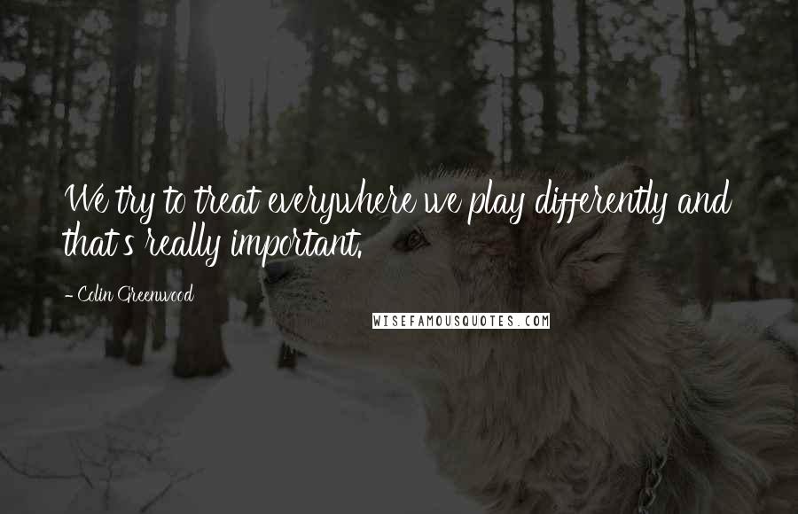 Colin Greenwood Quotes: We try to treat everywhere we play differently and that's really important.