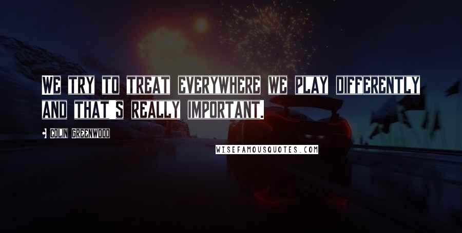 Colin Greenwood Quotes: We try to treat everywhere we play differently and that's really important.