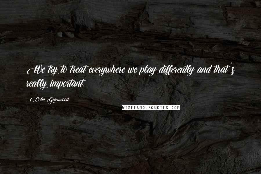 Colin Greenwood Quotes: We try to treat everywhere we play differently and that's really important.