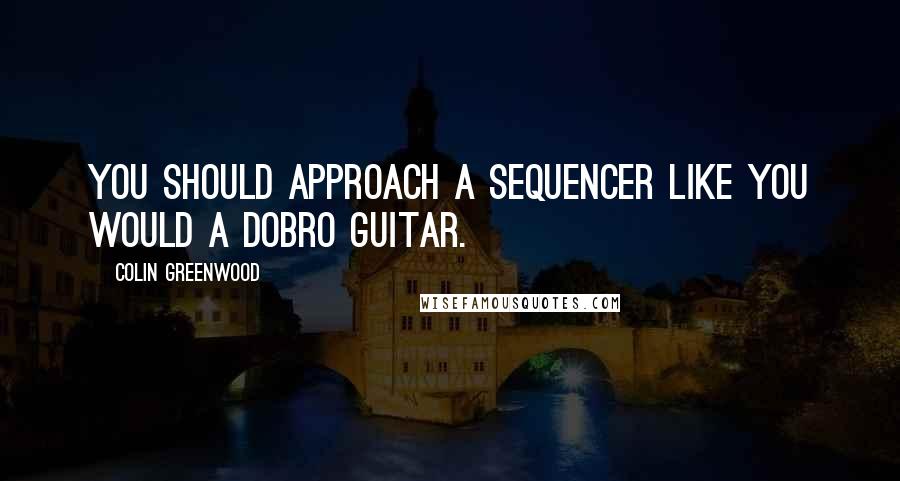 Colin Greenwood Quotes: You should approach a sequencer like you would a Dobro guitar.