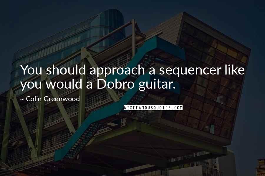 Colin Greenwood Quotes: You should approach a sequencer like you would a Dobro guitar.