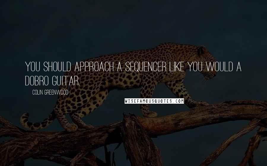 Colin Greenwood Quotes: You should approach a sequencer like you would a Dobro guitar.
