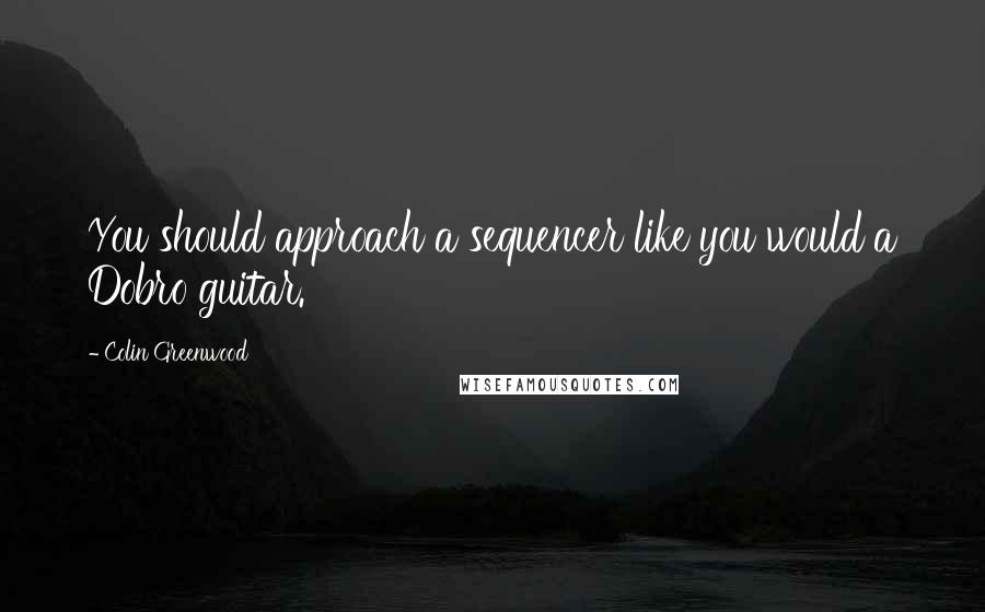 Colin Greenwood Quotes: You should approach a sequencer like you would a Dobro guitar.