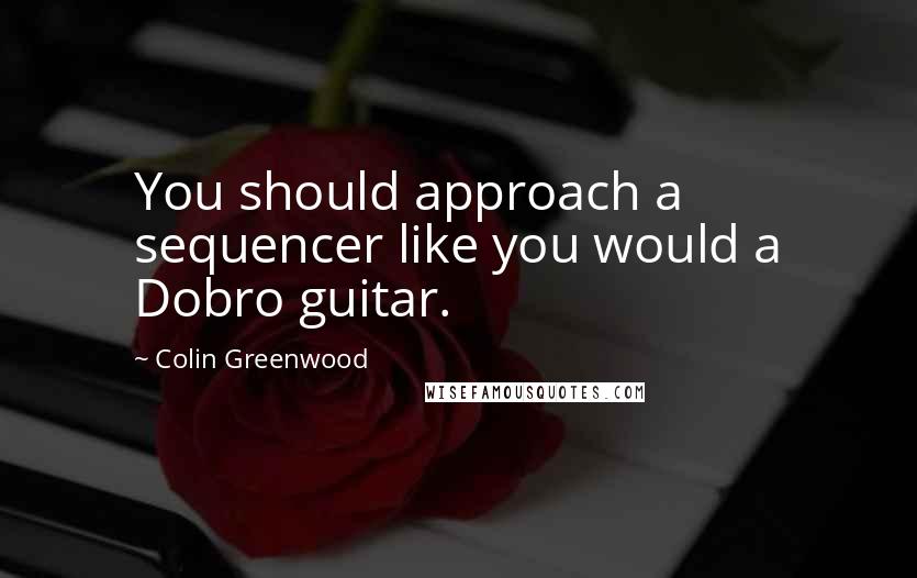 Colin Greenwood Quotes: You should approach a sequencer like you would a Dobro guitar.