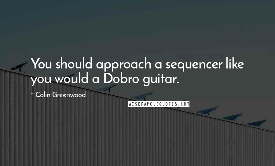 Colin Greenwood Quotes: You should approach a sequencer like you would a Dobro guitar.