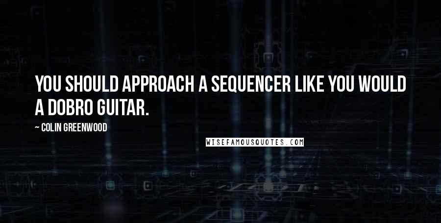 Colin Greenwood Quotes: You should approach a sequencer like you would a Dobro guitar.