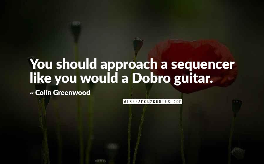 Colin Greenwood Quotes: You should approach a sequencer like you would a Dobro guitar.