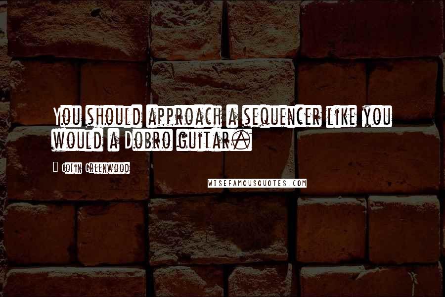 Colin Greenwood Quotes: You should approach a sequencer like you would a Dobro guitar.